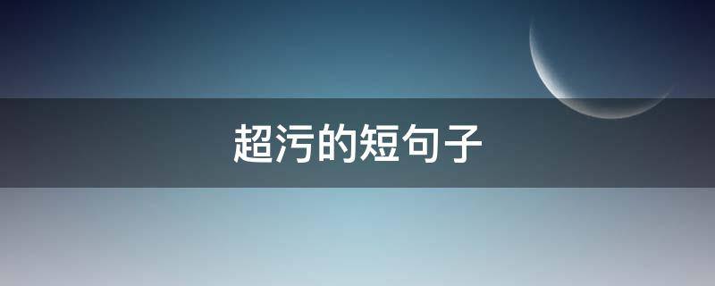 超污的短句子 很污的短句子