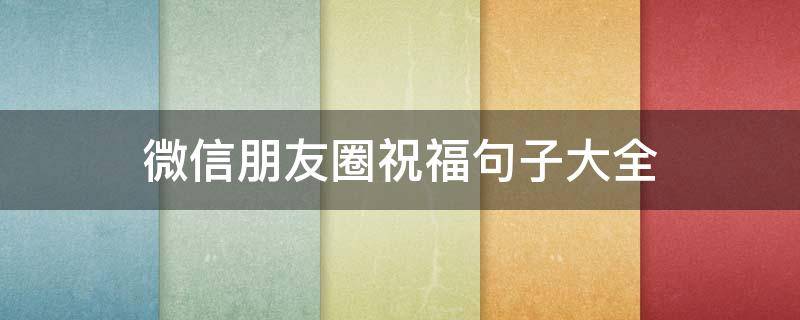 微信朋友圈祝福句子大全（朋友圈祝福的句子大全）