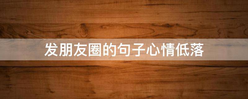 发朋友圈的句子心情低落 心情低落发朋友圈的短句