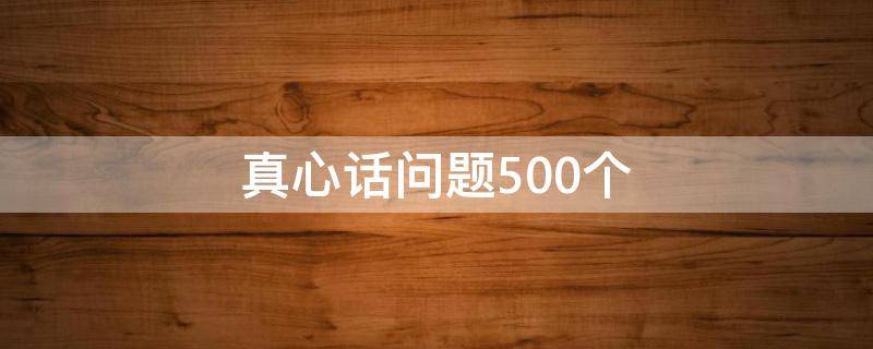 真心话问题500个（真心话问题500个刺激）