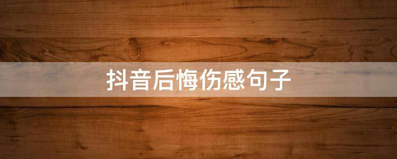 抖音后悔伤感句子（后悔的抖音说说）