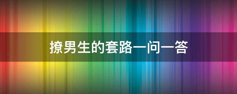 撩男生的套路一问一答（撩男生的套路一问一答大全）