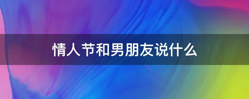 情人节和男朋友说什么（情人节和男朋友说什么好句子）