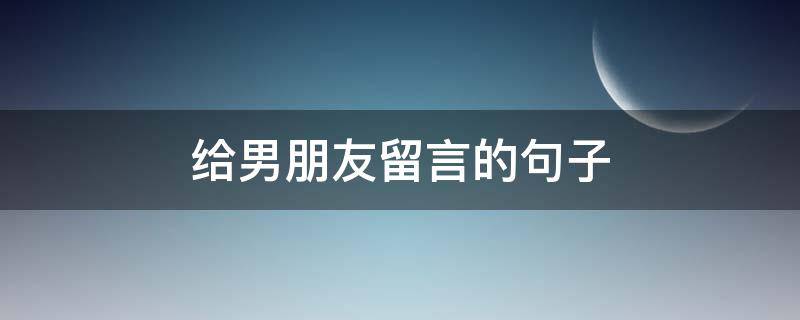 给男朋友留言的句子（给男朋友留言的短句）