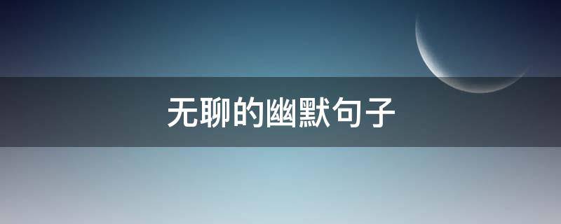 无聊的幽默句子（无聊的幽默句子适合朋友圈）