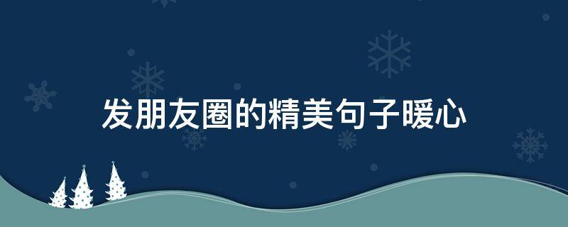 发朋友圈的精美句子暖心 发朋友圈的精美句子 心情 唯美