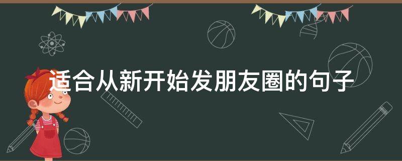 适合从新开始发朋友圈的句子（适合发朋友圈重新开始的句子）
