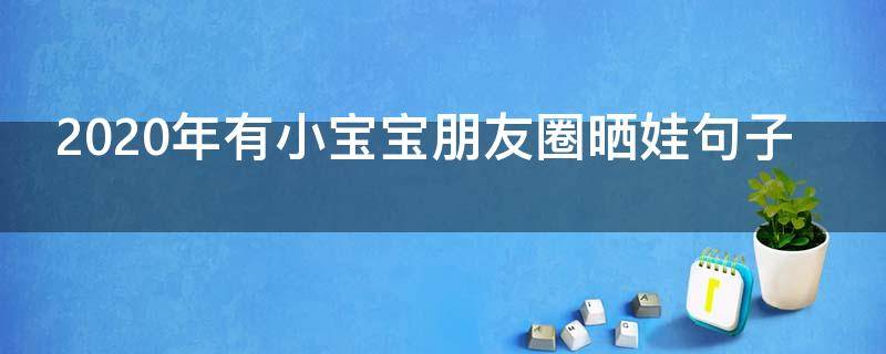 2020年有小宝宝朋友圈晒娃句子（2020年朋友圈晒娃图片）