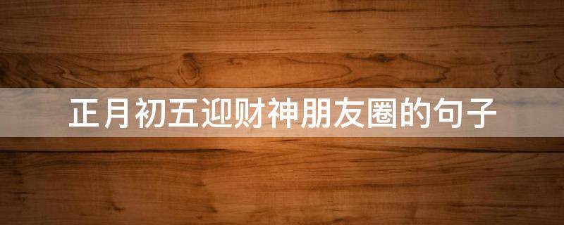 正月初五迎财神朋友圈的句子（正月初五迎财神发朋友圈语）