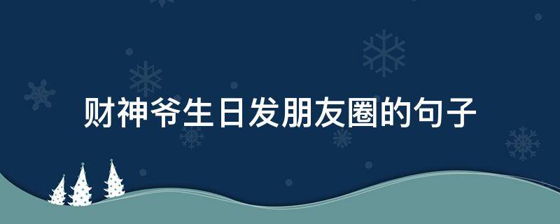 财神爷生日发朋友圈的句子 财神爷生日朋友圈说说