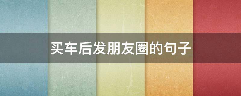 买车后发朋友圈的句子（买车后发朋友圈的句子可以欢迎新家人吗?）
