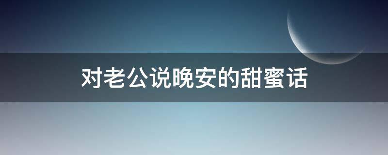 对老公说晚安的甜蜜话 和老公说晚安的甜蜜情话