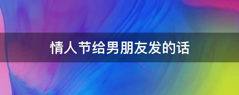 情人节给男朋友发的话（情人节发什么话给男朋友）