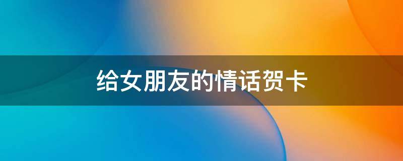 给女朋友的情话贺卡 给女朋友的情话贺卡英文
