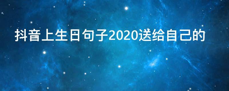 抖音上生日句子2020送给自己的（2020抖音最火的生日句子）