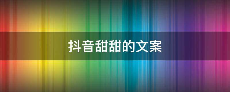 抖音甜甜的文案 抖音甜甜的文案阳光