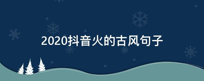 2020抖音火的古风句子（2020抖音流行的句子）