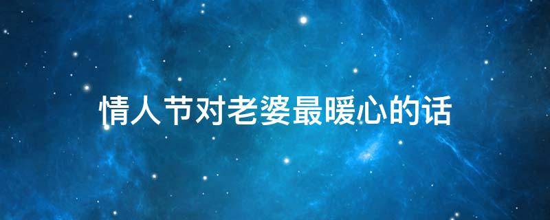 情人节对老婆最暖心的话（情人节对老婆最暖心的话150）