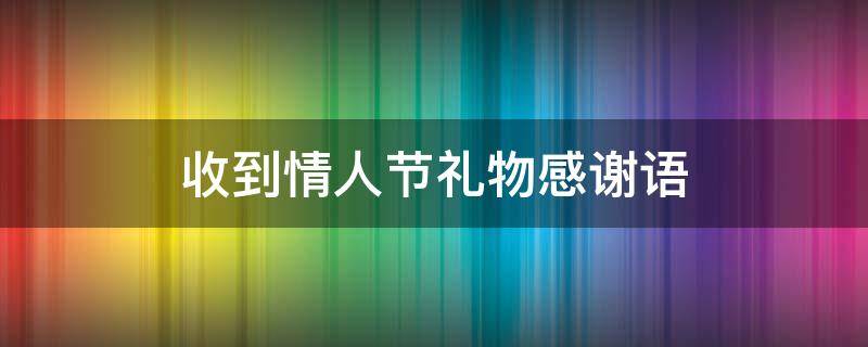 收到情人节礼物感谢语（收到情人节的礼物感谢语）