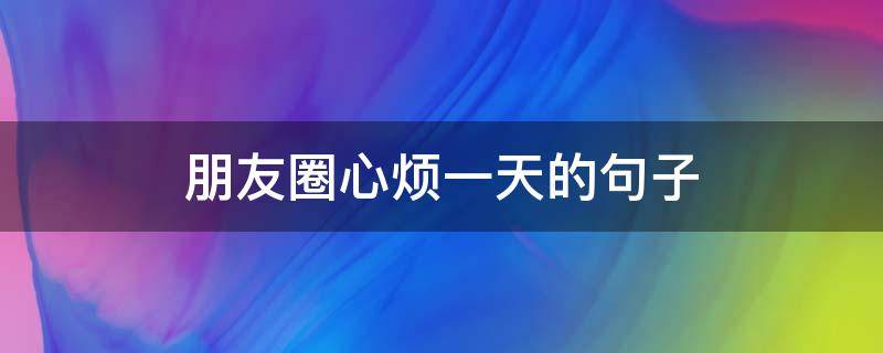 朋友圈心烦一天的句子 发朋友圈心烦的句子