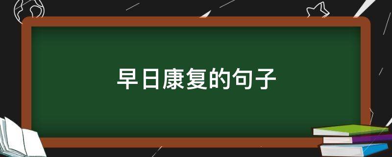 早日康复的句子 希望病人早日康复的句子