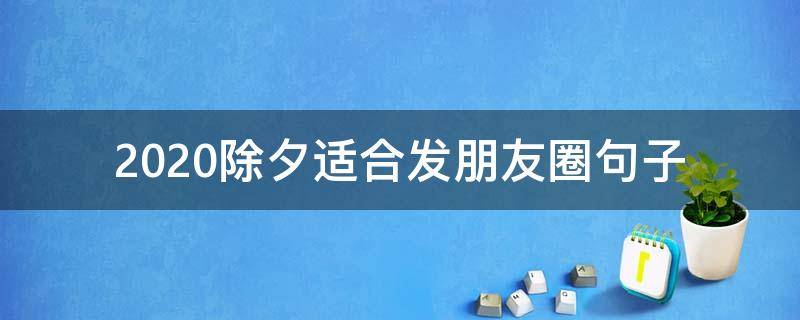 2020除夕适合发朋友圈句子（2020除夕发朋友圈的好句）