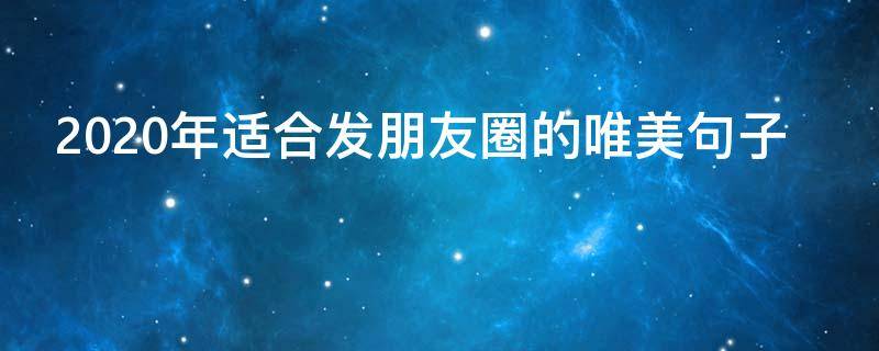 2020年适合发朋友圈的唯美句子（2020年适合发朋友圈的句子走心）