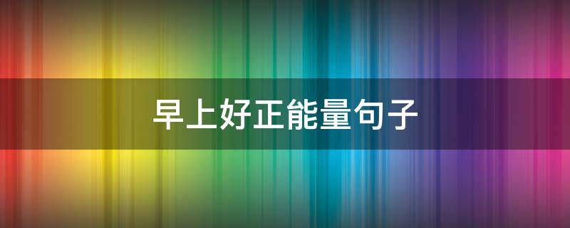 早上好正能量句子 早上好正能量句子简短