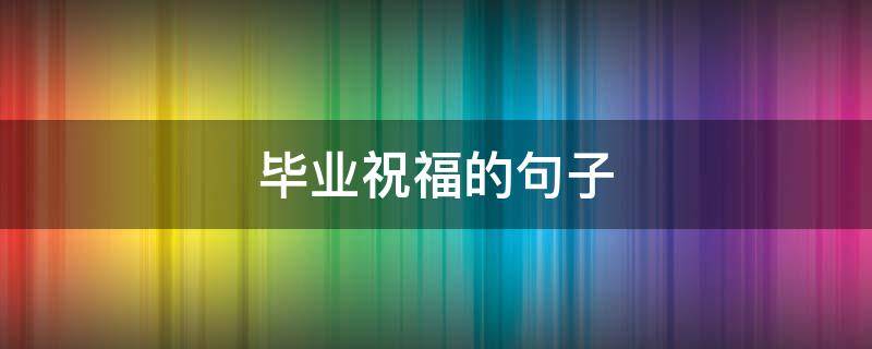 毕业祝福的句子（小学毕业祝福的句子）