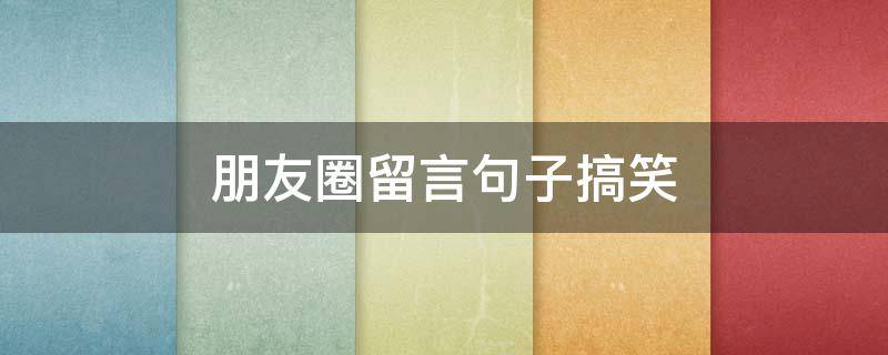 朋友圈留言句子搞笑 评论朋友圈搞笑句子