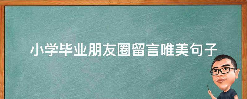 小学毕业朋友圈留言唯美句子 关于小学毕业发朋友圈的句子