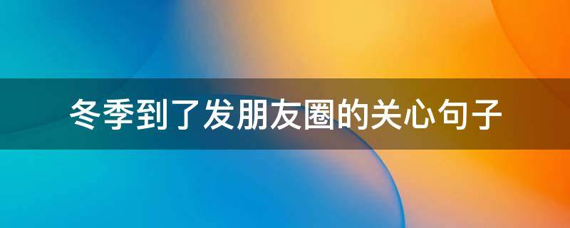 冬季到了发朋友圈的关心句子（冬天发朋友圈温暖句子）