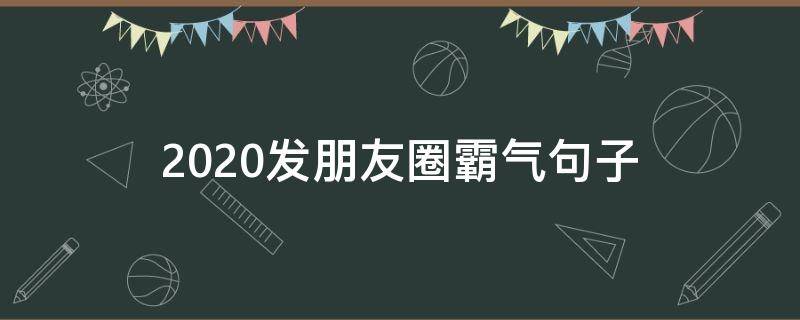 2020发朋友圈霸气句子（2020发朋友圈的句子霸气）