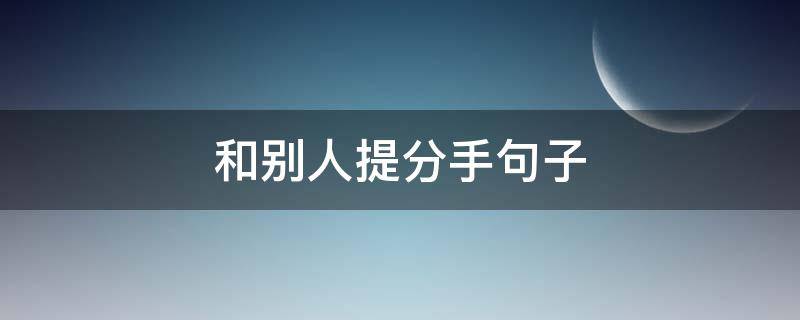 和别人提分手句子（提分手的句子长句）