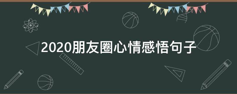 2020朋友圈心情感悟句子（2020年朋友圈心情）