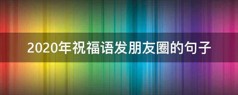 2020年祝福语发朋友圈的句子 适合发朋友圈的2020年祝福语