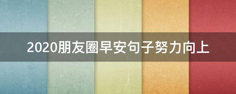2020朋友圈早安句子努力向上（2020年早安语录适合发朋友圈早安的句子）
