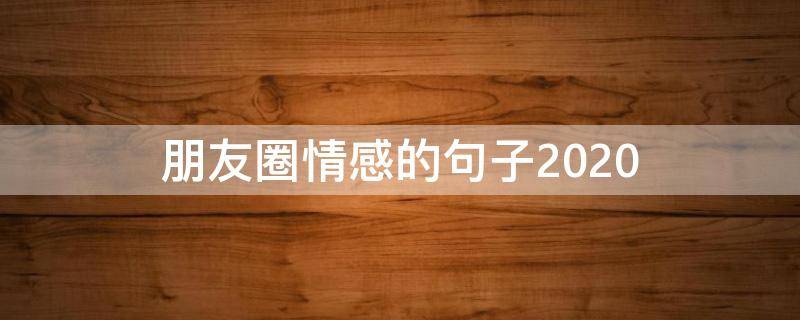朋友圈情感的句子2020（朋友圈情感的句子）