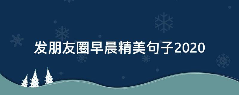 发朋友圈早晨精美句子2020 发朋友圈早晨精美句子有哪些