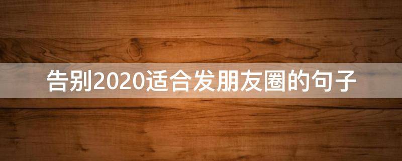 告别2020适合发朋友圈的句子（2020适合发朋友圈的经典短句）