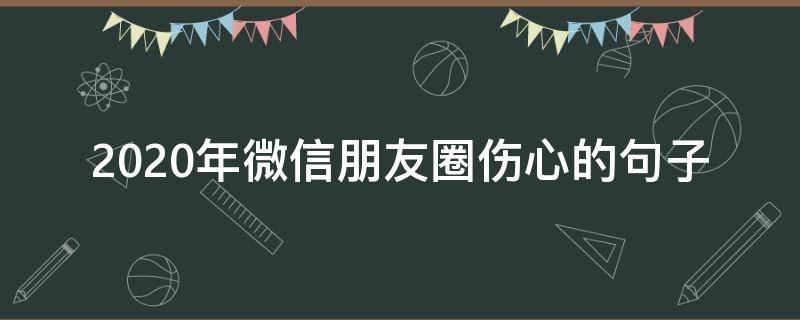 2020年微信朋友圈伤心的句子 2020年适合发朋友圈的伤感句子