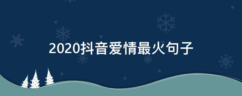 2020抖音爱情最火句子（抖音最火的经典爱情短句）