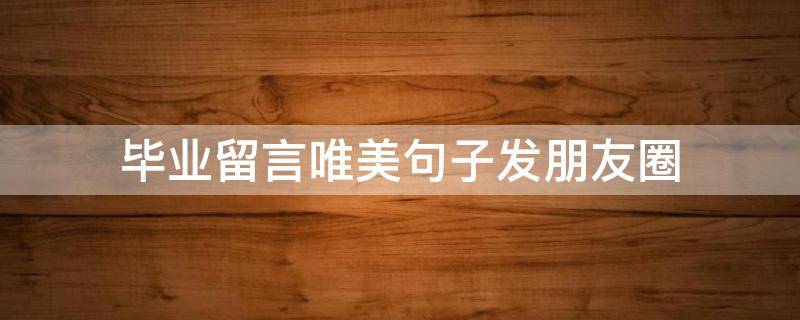 毕业留言唯美句子发朋友圈（毕业的句子发朋友圈）