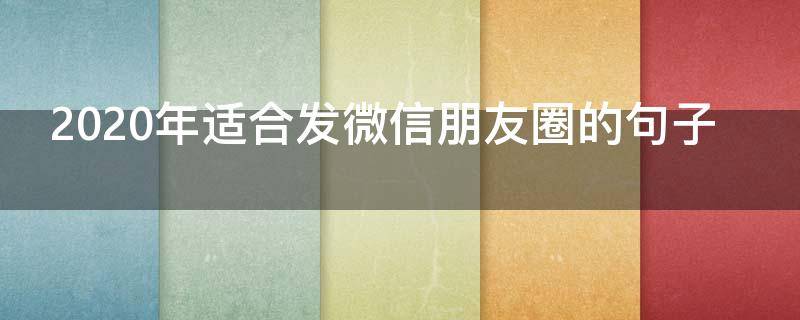 2020年适合发微信朋友圈的句子（发微信朋友圈2020年的说说）