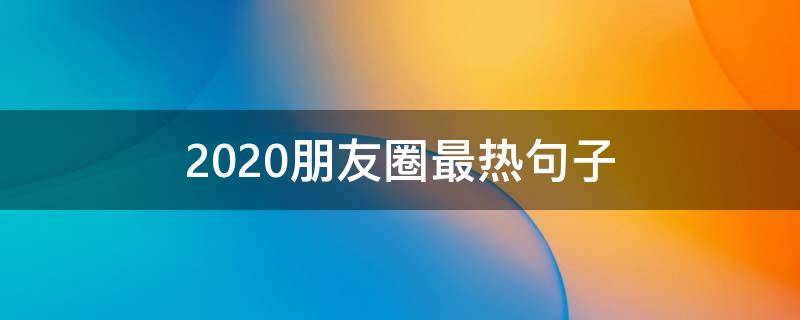 2020朋友圈最热句子（2020年火爆朋友圈的句子）