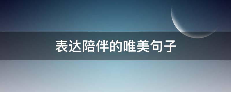 表达陪伴的唯美句子（关于陪伴的唯美短句）