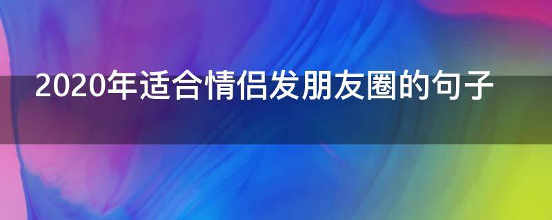 2020年适合情侣发朋友圈的句子（2020年底适合发朋友圈的句子）