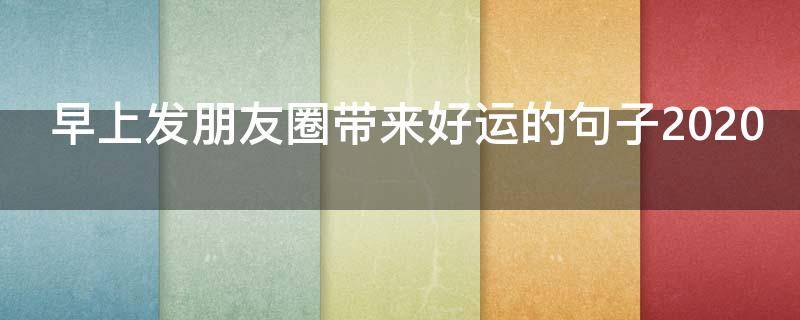 早上发朋友圈带来好运的句子2020（早上发朋友圈美好的句子）