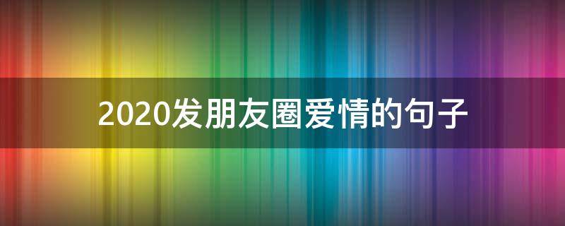 2020发朋友圈爱情的句子（2020年适合发朋友圈的情话）