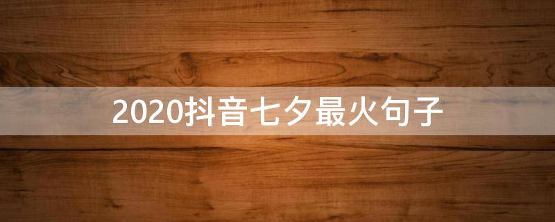 2020抖音七夕最火句子 七夕抖音最火的句子